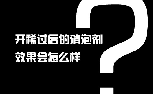 開稀過后的消泡劑效果會怎么樣? 開稀過后的消泡劑效果會怎么樣?